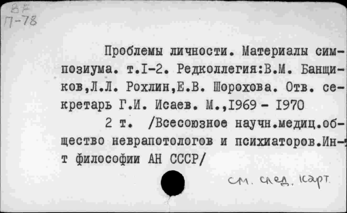 ﻿Проблемы личности. Материалы симпозиума. т.1-2. Редколлегия:В.М. Банщиков,Л.Л. Рохлин,Е.В. Шорохова. Отв. секретарь Г.И. Исаев. М.,1969 - 1970
2 т. /Всесоюзное научн.медиц.общество неврапотологов и психиаторов.Ин-1 т философии АН СССР/
им